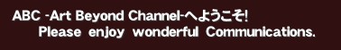 ABC -Art Beyond Channel-�ւ悤�����I
      �o�����������@�����������@�������������������@�b��������������������������.&nbsp;�A�[�g